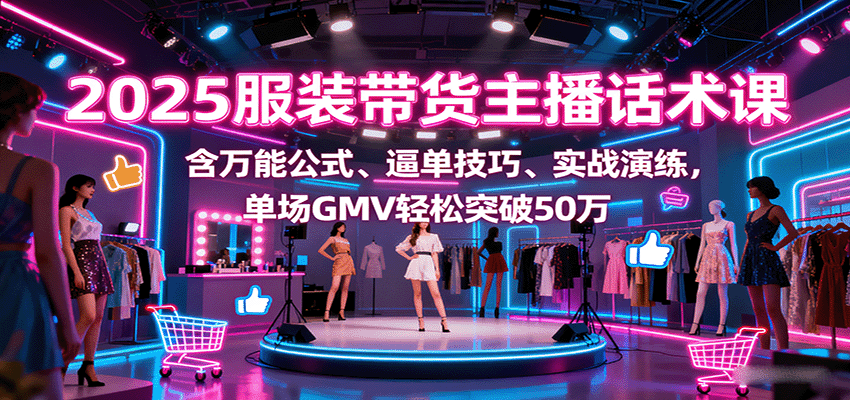 2025服装带货主播话术课,含万能公式、逼单技巧、实战演练,单场GMV轻松突破50万